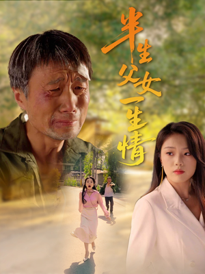 半生父女一生情（45集）火爆短剧来袭好看又上头的短