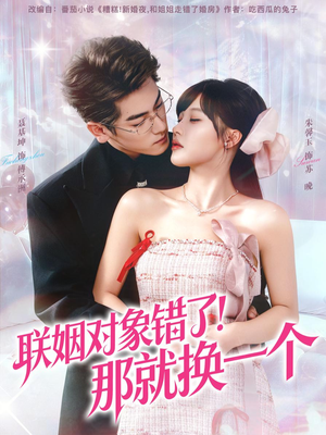 联姻对象错了！那就换一个（93集） 热门小说改编短剧