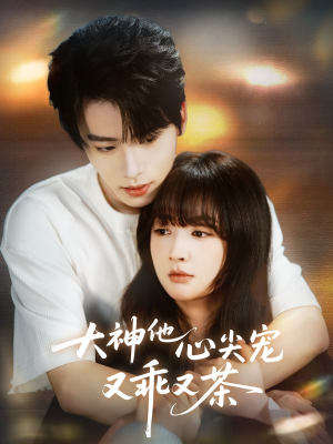 大神他心尖宠又乖又茶（64集）精彩热播短剧抢先看