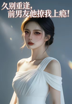 久别重逢，前男友他撩我上瘾！（22集）免费短剧尽享影视魅力